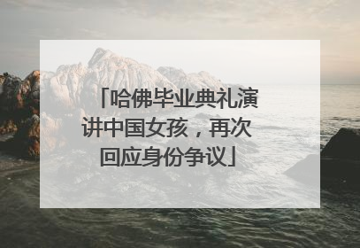哈佛毕业典礼演讲中国女孩，再次回应身份争议