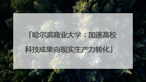 哈尔滨商业大学：加速高校科技成果向现实生产力转化