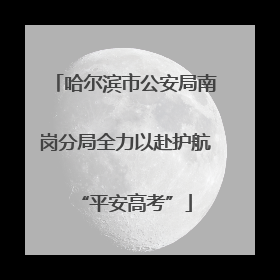 哈尔滨市公安局南岗分局全力以赴护航“平安高考”