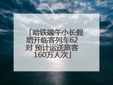 哈铁端午小长假增开临客列车62对 预计运送旅客160万人次