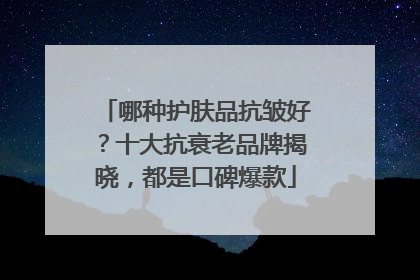 哪种护肤品抗皱好？十大抗衰老品牌揭晓，都是口碑爆款