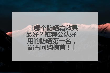 哪个防晒霜效果最好？推荐公认好用的防晒第一名，霸占回购榜首！