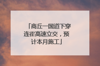 商丘一国道下穿连霍高速立交，预计本月施工