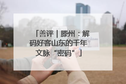 善评｜滕州：解码好客山东的千年文脉“密码”