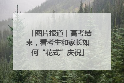 图片报道｜高考结束，看考生和家长如何“花式”庆祝