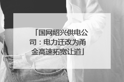 国网绍兴供电公司：电力迁改为甬金高速拓宽让道