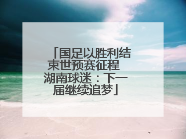 国足以胜利结束世预赛征程 湖南球迷：下一届继续追梦