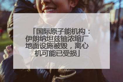 国际原子能机构：伊朗纳坦兹铀浓缩厂地面设施被毁，离心机可能已受损