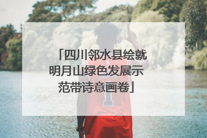 四川邻水县绘就明月山绿色发展示范带诗意画卷