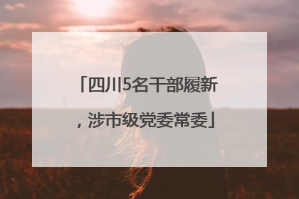 四川5名干部履新，涉市级党委常委