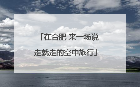 在合肥 来一场说走就走的空中旅行