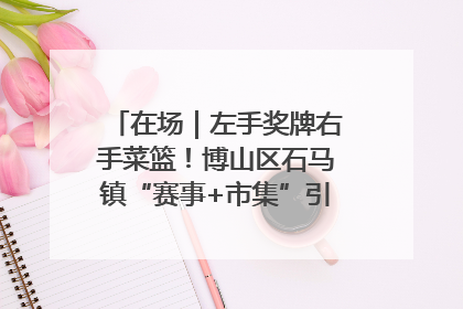 在场｜左手奖牌右手菜篮！博山区石马镇“赛事+市集”引燃周末经济
