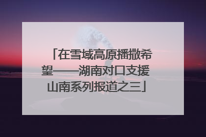 在雪域高原播撒希望——湖南对口支援山南系列报道之三
