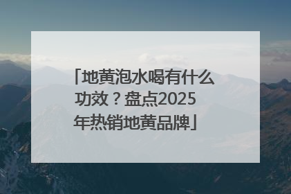 地黄泡水喝有什么功效？盘点2025年热销地黄品牌