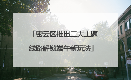 密云区推出三大主题线路解锁端午新玩法