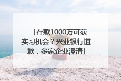 存款1000万可获实习机会？兴业银行道歉，多家企业澄清
