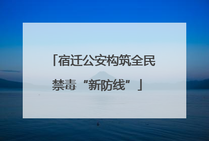 宿迁公安构筑全民禁毒“新防线”