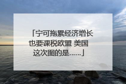 宁可拖累经济增长也要课税欧盟 美国这次图的是……