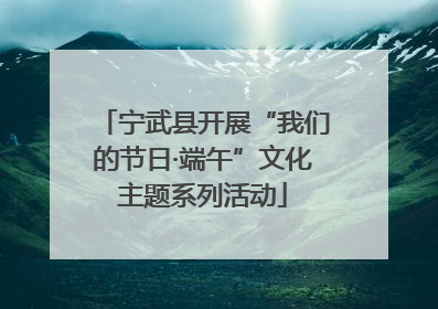 宁武县开展“我们的节日·端午”文化主题系列活动