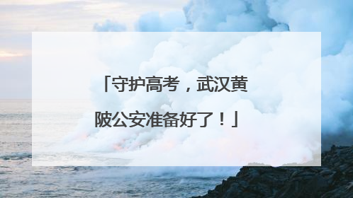 守护高考，武汉黄陂公安准备好了！