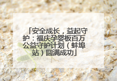 安全成长，益起守护：福庆孕婴板百万公益守护计划（蚌埠站）圆满成功