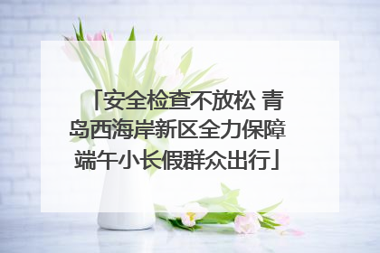 安全检查不放松 青岛西海岸新区全力保障端午小长假群众出行