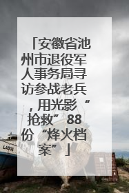 安徽省池州市退役军人事务局寻访参战老兵，用光影“抢救”88份“烽火档案”