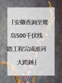 安徽香涧至鹭岛500千伏线路工程完成淮河大跨越