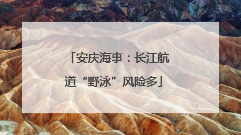 安庆海事：长江航道“野泳”风险多