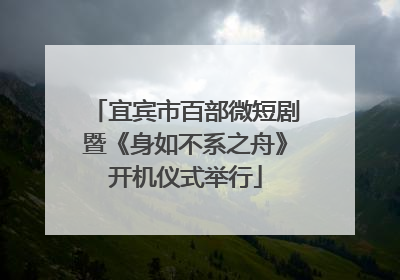 宜宾市百部微短剧暨《身如不系之舟》开机仪式举行