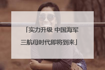 实力升级 中国海军三航母时代即将到来