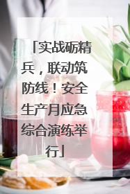实战砺精兵，联动筑防线！安全生产月应急综合演练举行