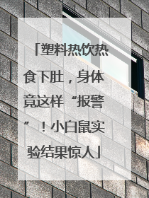 塑料热饮热食下肚，身体竟这样“报警”！小白鼠实验结果惊人