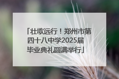 壮歌远行！郑州市第四十八中学2025届毕业典礼圆满举行