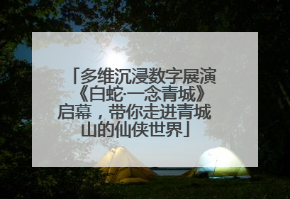 多维沉浸数字展演《白蛇·一念青城》启幕，带你走进青城山的仙侠世界