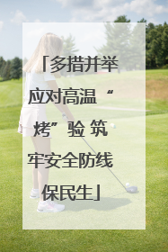 多措并举应对高温“烤”验 筑牢安全防线保民生