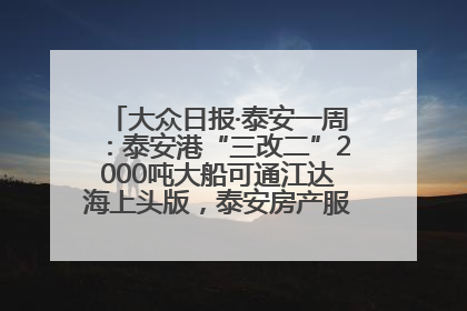 大众日报·泰安一周：泰安港“三改二”2000吨大船可通江达海上头版，泰安房产服务改革经验全省推广