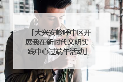 大兴安岭呼中区开展我在新时代文明实践中心过端午活动