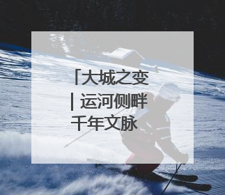 大城之变｜运河侧畔 千年文脉珍珠闪耀