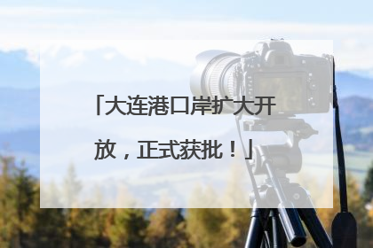 大连港口岸扩大开放，正式获批！