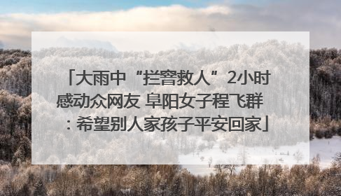 大雨中“拦窨救人”2小时感动众网友 阜阳女子程飞群：希望别人家孩子平安回家