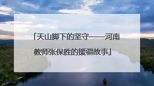天山脚下的坚守——河南教师张保胜的援疆故事