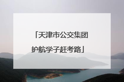 天津市公交集团护航学子赶考路