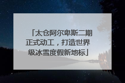 太仓阿尔卑斯二期正式动工，打造世界级冰雪度假新地标