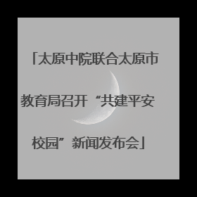 太原中院联合太原市教育局召开“共建平安校园”新闻发布会