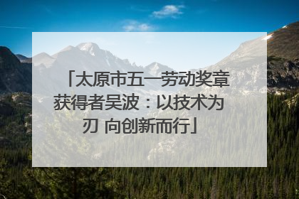 太原市五一劳动奖章获得者吴波：以技术为刃 向创新而行