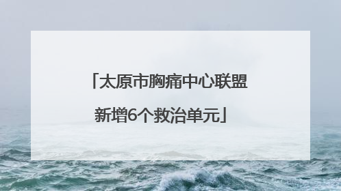 太原市胸痛中心联盟新增6个救治单元