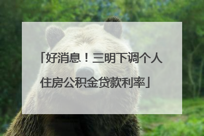 好消息！三明下调个人住房公积金贷款利率
