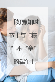 好豫知时节丨与“粽”不“童”的端午