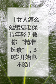 女人怎么延缓衰老保持年轻？教你 “精准抗衰”，30岁开始也不晚
